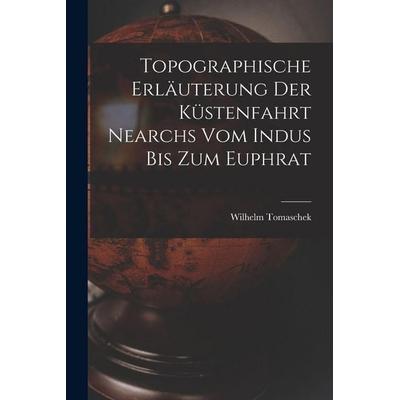 Topographische Erläuterung Der Küstenfahrt Nearchs Vom Indus Bis Zum Euphrat, Taschenbuch von Wilhelm Tomaschek, Legare Street Press,