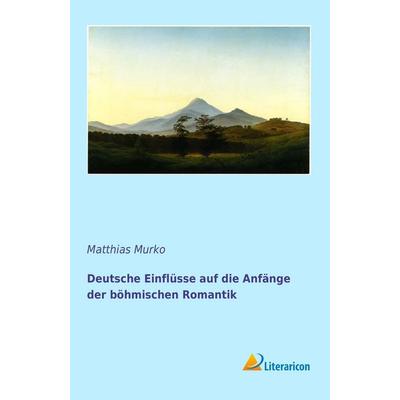 Deutsche Einflüsse auf die Anfänge der böhmischen Romantik, Taschenbuch von Matthias Murko, Literaricon, 978-3-95697-248-5