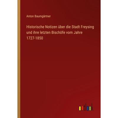 Historische Notizen über die Stadt Freysing und ihre letzten Bischöfe vom Jahre 1727-1850, Taschenbuch von Anton Baumgärtner, Outlook,