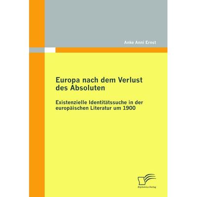 Europa nach dem Verlust des Absoluten: Existenzielle Identitätssuche in der europäischen Literatur um 1900, Taschenbuch von Anke Anni Ernst, Diplomica