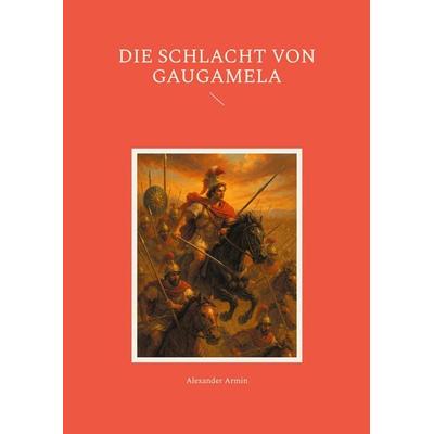 Die Schlacht von Gaugamela, Taschenbuch von Alexander Armin, BoD – Books on Demand, 978-3-8192-6368-2