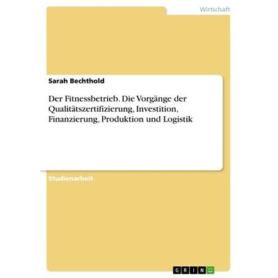 Der Fitnessbetrieb. Die Vorgänge der Qualitätszertifizierung, Investition, Finanzierung, Produktion und Logistik, Taschenbuch von Sarah Bechthold,