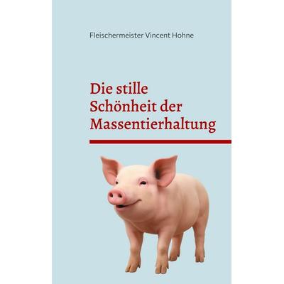 Die stille Schönheit der Massentierhaltung, Taschenbuch von Fleischermeister Vincent Hohne, BoD – Books on Demand, 978-3-8192-6565-5