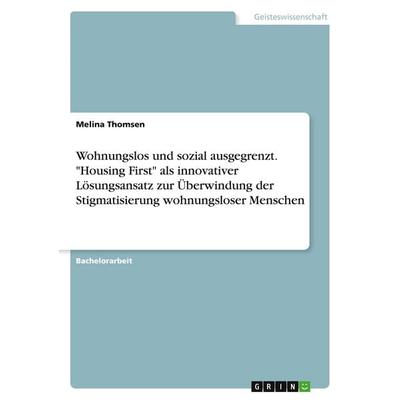 Wohnungslos und sozial ausgegrenzt. 'Housing First' als innovativer Lösungsansatz zur Überwindung der Stigmatisierung wohnungsloser Menschen,