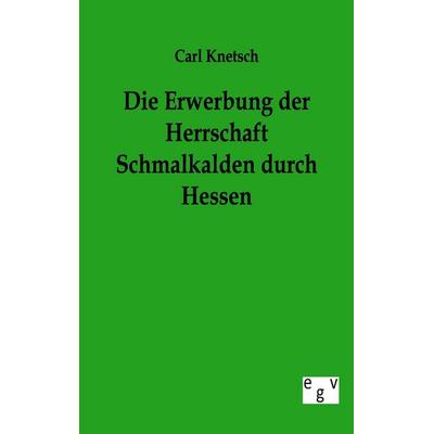 Die Erwerbung der Herrschaft Schmalkalden durch Hessen, Taschenbuch von Carl Knetsch, Europäischer Geschichtsverlag, 978-3-86382-477-8