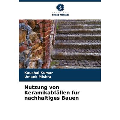 Nutzung von Keramikabfällen für nachhaltiges Bauen, Taschenbuch von Kaushal Kumar,Umank Mishra, Verlag Unser Wissen, 978-620-7-35172-5