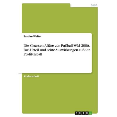 Die Claassen-Affäre zur Fußball-WM 2006. Das Urteil und seine Auswirkungen auf den Profifußball, Taschenbuch von Bastian Walter, GRIN,
