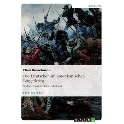 Die Deutschen im amerikanischen Bürgerkrieg. Söldner, Sozialflüchtlinge, Idealisten, Taschenbuch von Claus Renzelmann, GRIN, 978-3-656-75853-2
