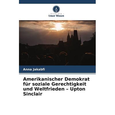 Amerikanischer Demokrat für soziale Gerechtigkeit und Weltfrieden - Upton Sinclair, Taschenbuch von Anna Jakabfi, Verlag Unser Wissen,