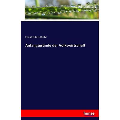 Anfangsgründe der Volkswirtschaft, Taschenbuch von Ernst Julius Kiehl, Hansebooks, 978-3-7428-4615-0