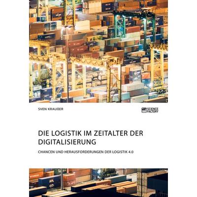 Die Logistik im Zeitalter der Digitalisierung. Chancen und Herausforderungen der Logistik 4.0, Taschenbuch von Sven Krausser, ScienceFactory,