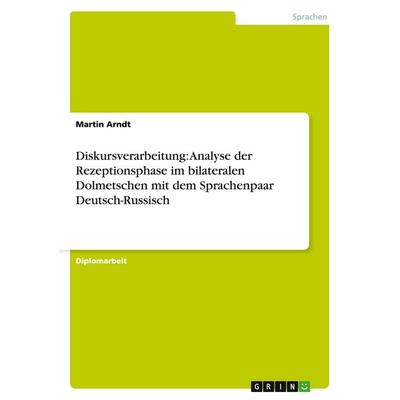 Diskursverarbeitung: Analyse der Rezeptionsphase im bilateralen Dolmetschen mit dem Sprachenpaar Deutsch-Russisch, Taschenbuch von Martin Arndt, GRIN,