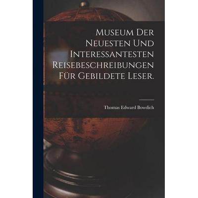 Museum der neuesten und interessantesten Reisebeschreibungen für gebildete Leser., Taschenbuch von Thomas Edward Bowdich, Legare Street Press,