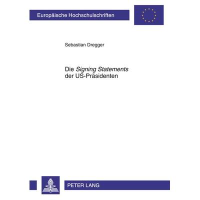 Die «Signing Statements» der US-Praesidenten, Taschenbuch von Sebastian Dregger, Peter Lang GmbH, Internationaler Verlag der Wissenschaften,