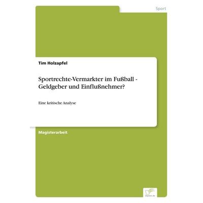 Sportrechte-Vermarkter im Fußball - Geldgeber und Einflußnehmer?, Taschenbuch von Tim Holzapfel, GRIN, 978-3-8386-5770-7