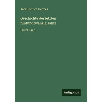 Geschichte der letzten fünfundzwanzig Jahre, Taschenbuch von Karl Heinrich Hermes, Antigonos Verlag, 978-3-563-13534-1