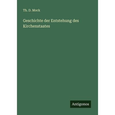 Geschichte der Entstehung des Kirchenstaates, Taschenbuch von Th. D. Mock, Antigonos Verlag, 978-3-386-37574-0