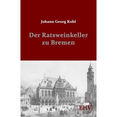 Der Ratsweinkeller zu Bremen, Taschenbuch von Johann Georg Kohl, EHV Academicpress, 978-3-86741-615-3