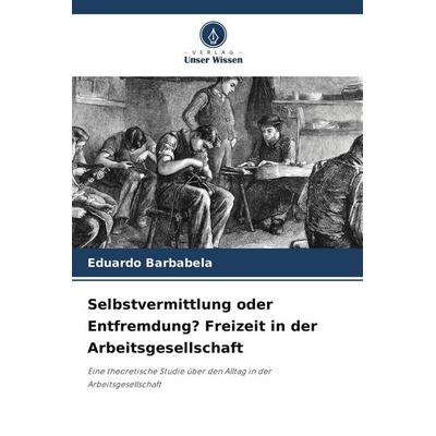 Selbstvermittlung oder Entfremdung? Freizeit in der Arbeitsgesellschaft, Taschenbuch von Eduardo Barbabela, Verlag Unser Wissen, 978-620-9-58443-5