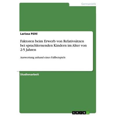 Faktoren beim Erwerb von Relativsätzen bei sprachlernenden Kindern im Alter von 2-5 Jahren, Taschenbuch von Larissa Pöltl, GRIN, 978-3-668-29549-0