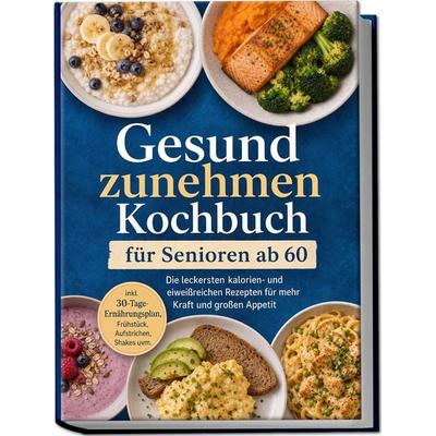 Gesund zunehmen Kochbuch für Senioren ab 60: Die leckersten kalorien- und eiweißreichen Rezepten für mehr Kraft und großen Appetit – inkl.
