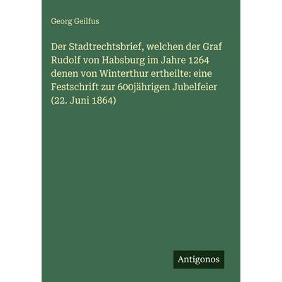 Der Stadtrechtsbrief, welchen der Graf Rudolf von Habsburg im Jahre 1264 denen von Winterthur ertheilte: eine Festschrift zur 600jährigen Jubelfeier