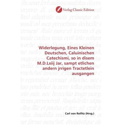 Widerlegung, Eines Kleinen Deutschen, Caluinischen Catechismi, so in disem M.D.Lxiij Jar, sampt etlichen andern jrrigen Tractetlein ausgangen,