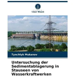 Untersuchung der Sedimentablagerung in Stauseen von Wasserkraftwerken, Fachbücher von Tynchtyk Mukanov
