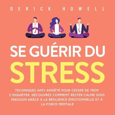 Se guérir du stress: Techniques anti-anxiété pour cesser de trop s'inquiéter. Découvrez comment rester calme sous pression grâce à la résilience