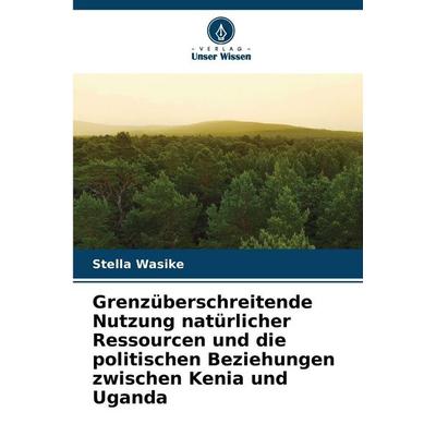Grenzüberschreitende Nutzung natürlicher Ressourcen und die politischen Beziehungen zwischen Kenia und Uganda, Taschenbuch von Stella Wasike, Verlag