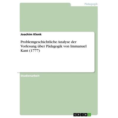 Problemgeschichtliche Analyse der Vorlesung über Pädagogik von Immanuel Kant (1777), Taschenbuch von Joachim Klenk, GRIN, 978-3-656-06884-6