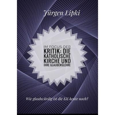 Im Focus der Kritik: Die Katholische Kirche und ihre Glaubenslehre, Taschenbuch von Jürgen Lipki, BoD – Books on Demand, 978-3-7578-1226-3