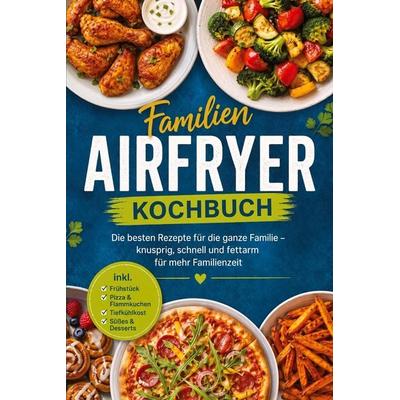 Familien Airfryer Kochbuch: Die besten Rezepte für die ganze Familie - knusprig, schnell und fettarm für mehr Familienzeit - inkl. Frühstück, Pizza &