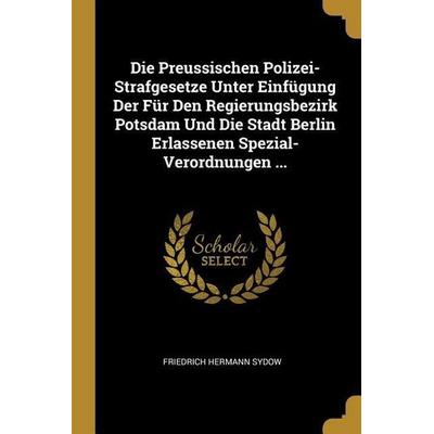 Die Preussischen Polizei-Strafgesetze Unter Einfügung Der Für Den Regierungsbezirk Potsdam Und Die Stadt Berlin Erlassenen Spezial-Verordnungen ...,