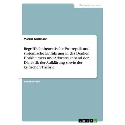 Begrifflich-theoretische Protreptik und systemische Einführung in das Denken Horkheimers und Adornos anhand der Dialektik der Aufklärung sowie der