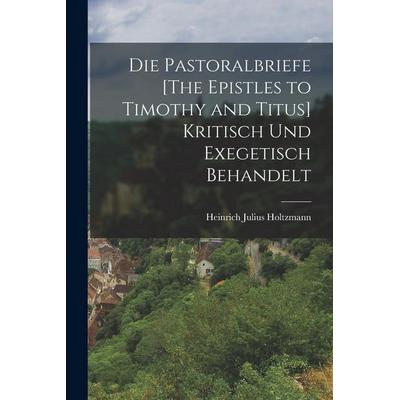 Die Pastoralbriefe [The Epistles to Timothy and Titus] Kritisch Und Exegetisch Behandelt, Taschenbuch von Heinrich Julius Holtzmann, Legare Street