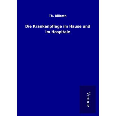 Die Krankenpflege im Hause und im Hospitale, Taschenbuch von Th. Billroth, BoD - Books on Demand