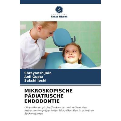 MIKROSKOPISCHE PÄDIATRISCHE ENDODONTIE, Taschenbuch von Shreyansh Jain,Anil Gupta,Sakshi Joshi, Verlag Unser Wissen, 978-620-5-87309-0