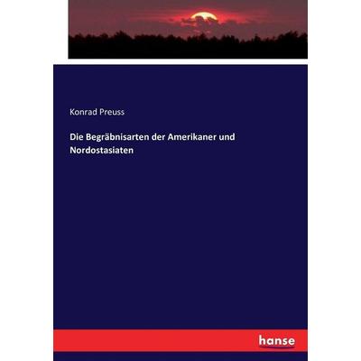 Die Begräbnisarten der Amerikaner und Nordostasiaten, Taschenbuch von Konrad Preuss, Hansebooks, 978-3-7434-4239-9