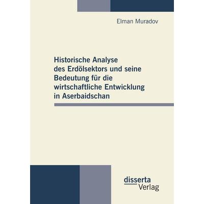 Historische Analyse des Erdölsektors und seine Bedeutung für die wirtschaftliche Entwicklung in Aserbaidschan, Taschenbuch von Elman Muradov,
