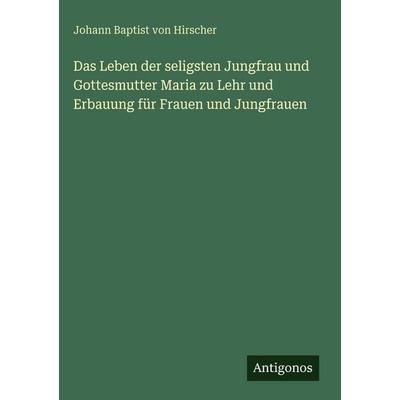 Das Leben der seligsten Jungfrau und Gottesmutter Maria zu Lehr und Erbauung für Frauen und Jungfrauen, Gebundene Ausgabe von Johann Baptist Hirscher,