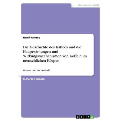 Die Geschichte des Kaffees und die Hauptwirkungen und Wirkungsmechanismen von Koffein im menschlichen Körper, Taschenbuch von Hanif Rahimy, GRIN,