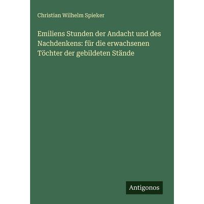 Emiliens Stunden der Andacht und des Nachdenkens: für die erwachsenen Töchter der gebildeten Stände, Gebundene Ausgabe von Christian Wilhelm Spieker,
