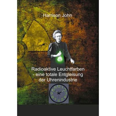 Radioaktive Leuchtfarben - eine totale Entgleisung der Uhrenindustrie, Taschenbuch von Harrison John, BoD – Books on Demand, 978-3-7543-7399-6
