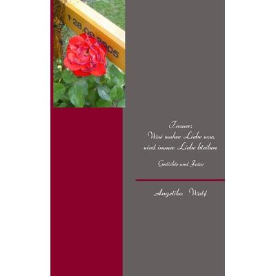 Trauer: Was wahre Liebe war, wird immer Liebe bleiben, Taschenbuch von Angelika Wolf, BoD – Books on Demand, 978-3-8448-1682-2