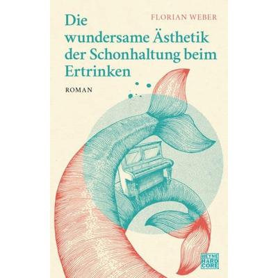 Die wundersame Ästhetik der Schonhaltung beim Ertrinken, Gebundene Ausgabe von Florian Weber, Heyne, 978-3-453-27362-7