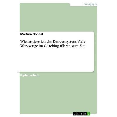 Wie irritiere ich das Kundensystem. Viele Werkzeuge im Coaching führen zum Ziel, Taschenbuch von Martina Dohnal, GRIN, 978-3-668-14863-5