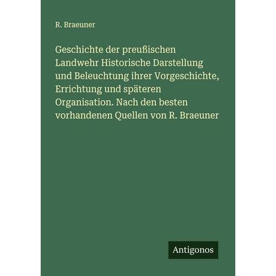 Geschichte der preußischen Landwehr Historische Darstellung und Beleuchtung ihrer Vorgeschichte, Errichtung und späteren Organisation. Nach den
