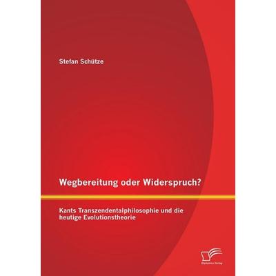 Wegbereitung oder Widerspruch? Kants Transzendentalphilosophie und die heutige Evolutionstheorie, Taschenbuch von Stefan Schütze, Diplomica Verlag