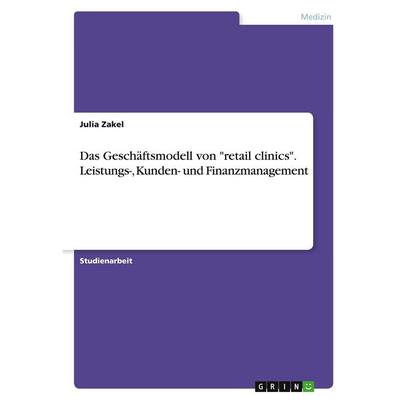 Das Geschäftsmodell von 'retail clinics'. Leistungs-, Kunden- und Finanzmanagement, Taschenbuch von Julia Zakel, GRIN, 978-3-346-30267-0